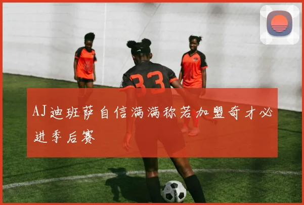 AJ迪班萨自信满满称若加盟奇才必进季后赛