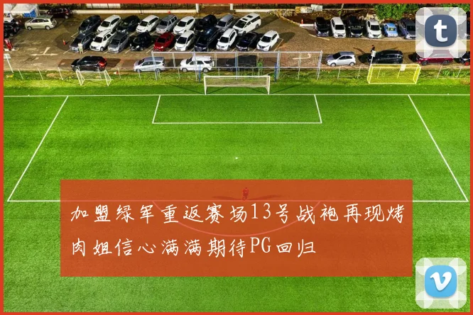 加盟绿军重返赛场13号战袍再现烤肉姐信心满满期待PG回归