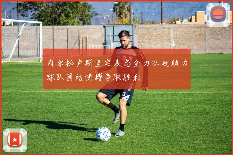 内尔松卢斯坚定表态全力以赴助力球队团结拼搏争取胜利