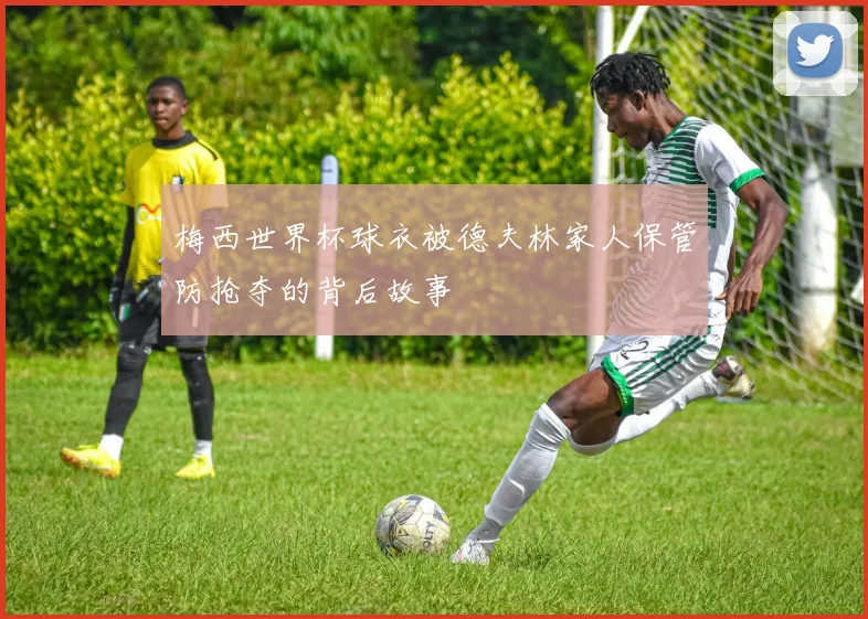 梅西世界杯球衣被德夫林家人保管防抢夺的背后故事