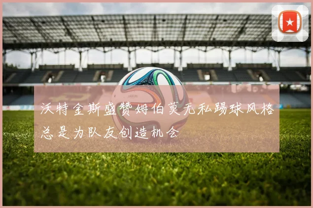 沃特金斯盛赞姆伯莫无私踢球风格总是为队友创造机会