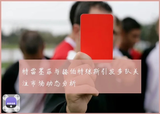 特雷墨菲与赫伯特琼斯引发多队关注市场动态分析