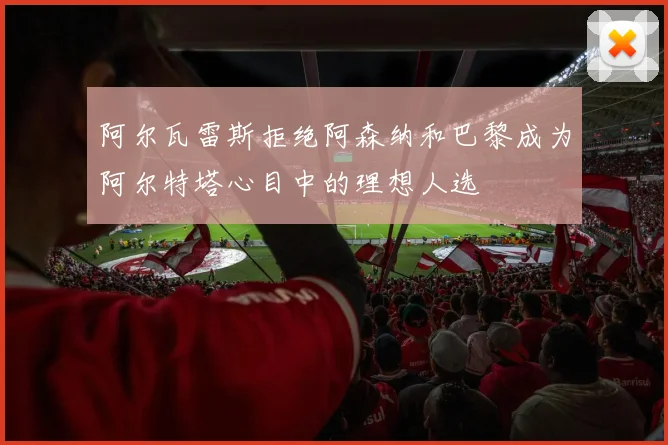 阿尔瓦雷斯拒绝阿森纳和巴黎成为阿尔特塔心目中的理想人选
