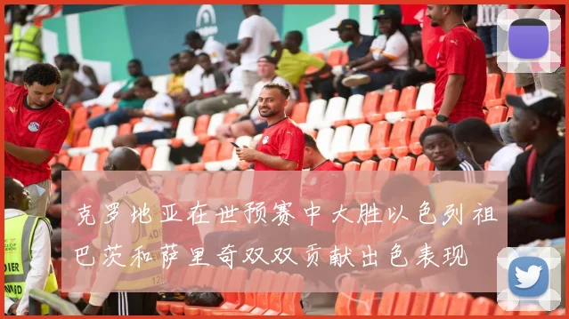 克罗地亚在世预赛中大胜以色列祖巴茨和萨里奇双双贡献出色表现