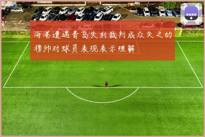 海港遭遇青岛失利裁判成众矢之的穆帅对球员表现表示理解