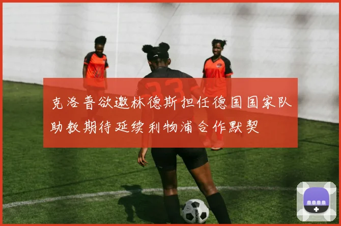 克洛普欲邀林德斯担任德国国家队助教期待延续利物浦合作默契