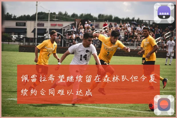 佩雷拉希望继续留在森林队但今夏续约合同难以达成