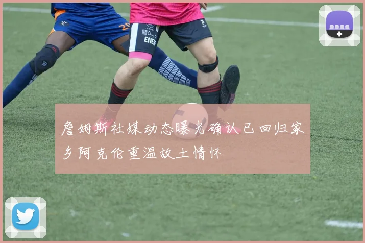 詹姆斯社媒动态曝光确认已回归家乡阿克伦重温故土情怀