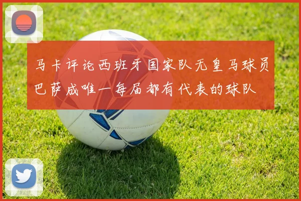 马卡评论西班牙国家队无皇马球员巴萨成唯一每届都有代表的球队