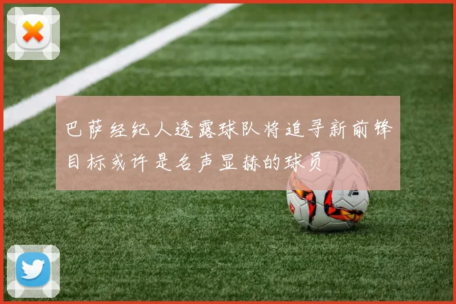巴萨经纪人透露球队将追寻新前锋目标或许是名声显赫的球员
