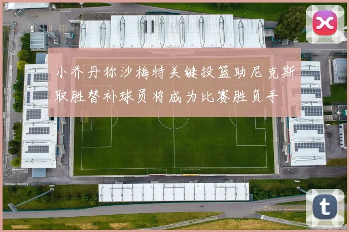 小乔丹称沙梅特关键投篮助尼克斯取胜替补球员将成为比赛胜负手
