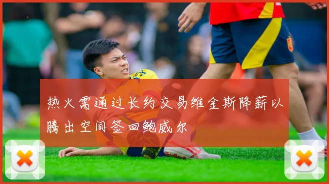 热火需通过长约交易维金斯降薪以腾出空间签回鲍威尔