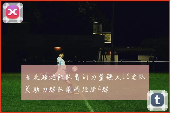 东北超沈阳队青训力量强大16名队员助力球队前两场进4球