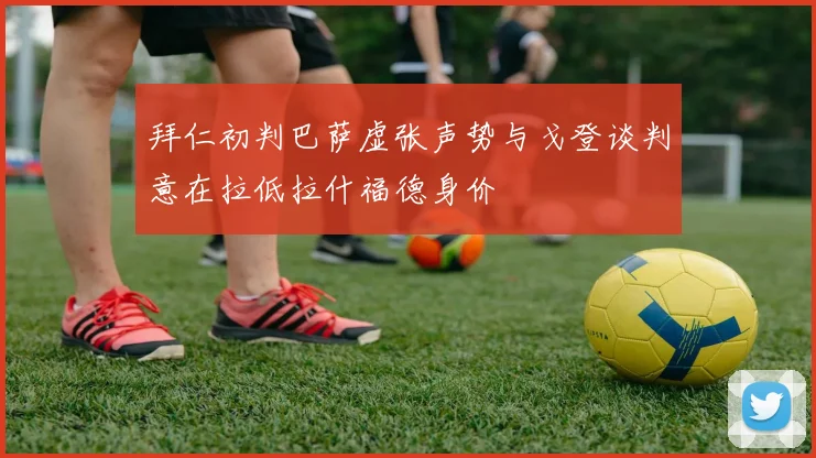 拜仁初判巴萨虚张声势与戈登谈判意在拉低拉什福德身价