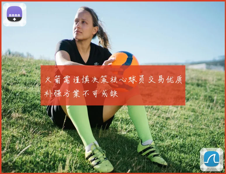 火箭需谨慎决策核心球员交易优质补强方案不可或缺