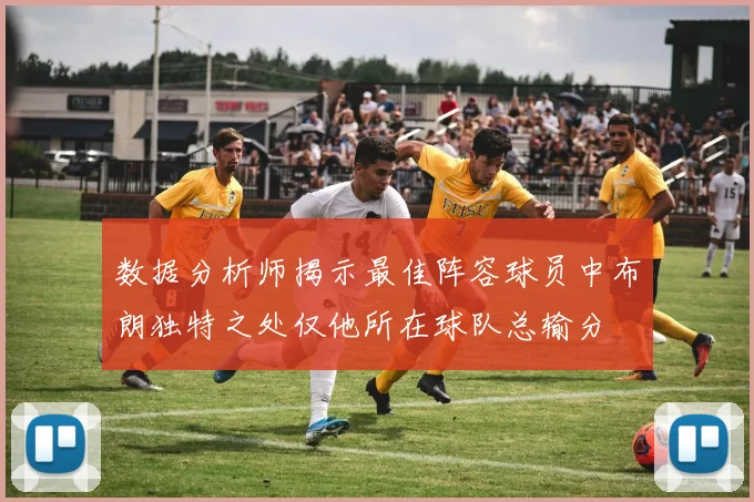 数据分析师揭示最佳阵容球员中布朗独特之处仅他所在球队总输分