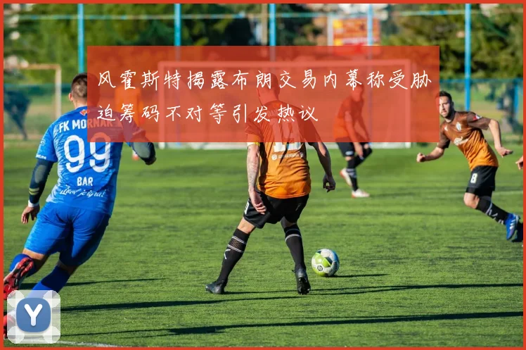 风霍斯特揭露布朗交易内幕称受胁迫筹码不对等引发热议