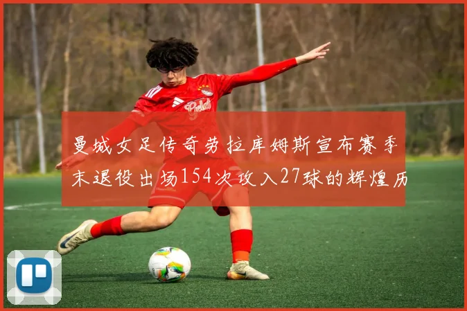 曼城女足传奇劳拉库姆斯宣布赛季末退役出场154次攻入27球的辉煌历程