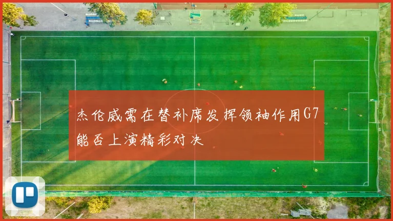 杰伦威需在替补席发挥领袖作用G7能否上演精彩对决