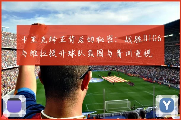 卡里克转正背后的秘密：战胜BIG6与维拉提升球队氛围与青训重视