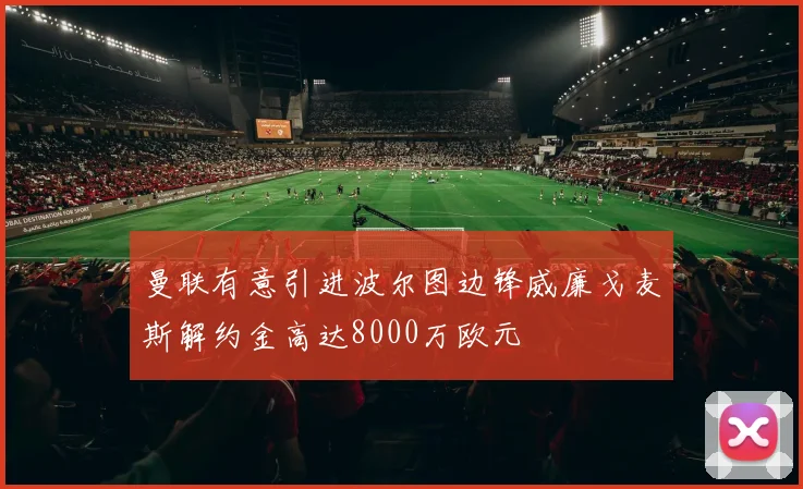 曼联有意引进波尔图边锋威廉戈麦斯解约金高达8000万欧元