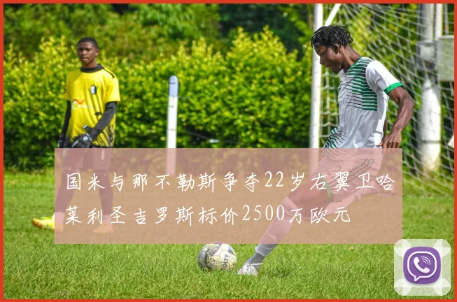 国米与那不勒斯争夺22岁右翼卫哈莱利圣吉罗斯标价2500万欧元