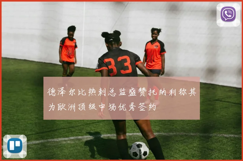 德泽尔比热刺总监盛赞托纳利称其为欧洲顶级中场优秀签约