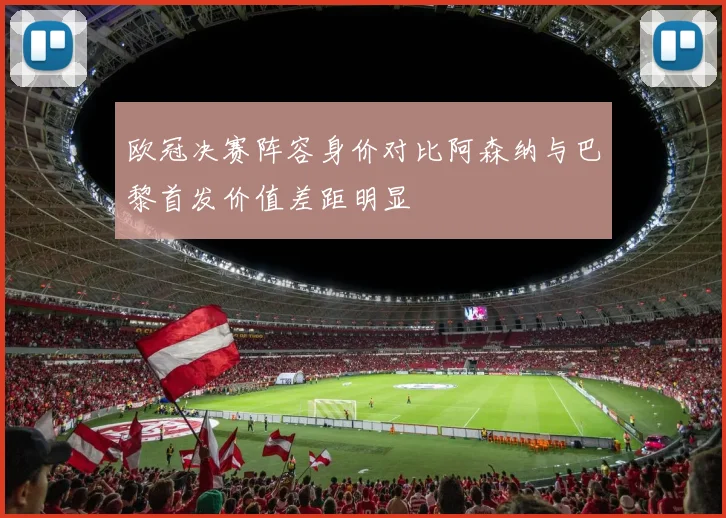 欧冠决赛阵容身价对比阿森纳与巴黎首发价值差距明显